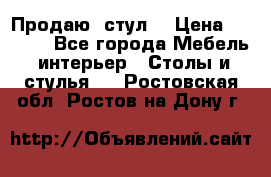 Продаю  стул  › Цена ­ 4 000 - Все города Мебель, интерьер » Столы и стулья   . Ростовская обл.,Ростов-на-Дону г.